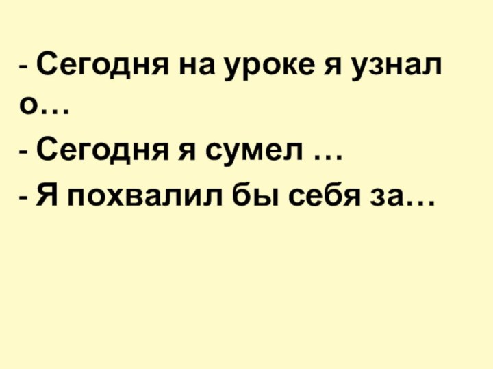 - Сегодня на уроке я узнал о…- Сегодня я сумел …- Я похвалил бы себя за…