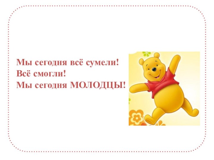 Мы сегодня всё сумели! Всё смогли!Мы сегодня МОЛОДЦЫ!  20  18