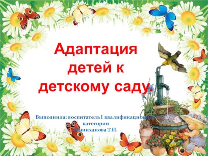 Адаптация детей к детскому саду.Выполнила: воспитатель I квалификационной категории Миниханова Т.И.