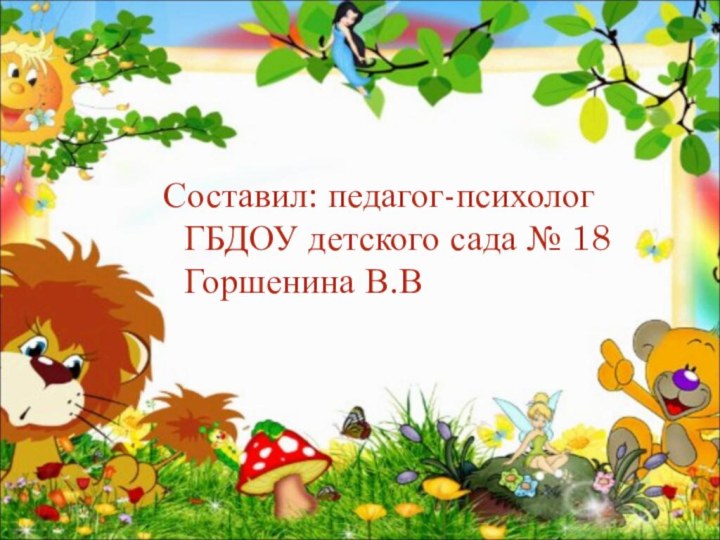 Составил: педагог-психолог ГБДОУ детского сада № 18 Горшенина В.В