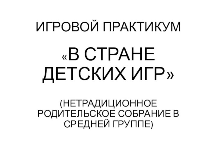 ИГРОВОЙ ПРАКТИКУМ«В СТРАНЕ ДЕТСКИХ ИГР»(НЕТРАДИЦИОННОЕ РОДИТЕЛЬСКОЕ СОБРАНИЕ В СРЕДНЕЙ ГРУППЕ)