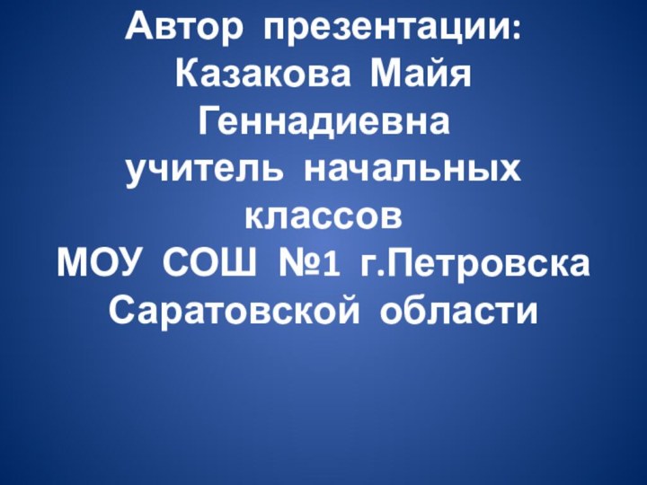 Автор презентации: Казакова Майя Геннадиевна учитель начальных классов  МОУ СОШ №1 г.Петровска Саратовской области