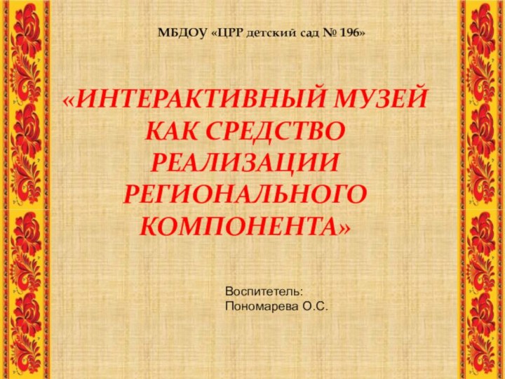 «Интерактивный музей как средство реализации регионального компонента»МБДОУ «ЦРР детский сад № 196»Воспитетель:Пономарева О.С.