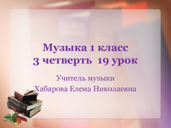 Музыка 1 класс  3 четверть 19 урокУчитель музыки Хабарова Елена Николаевна