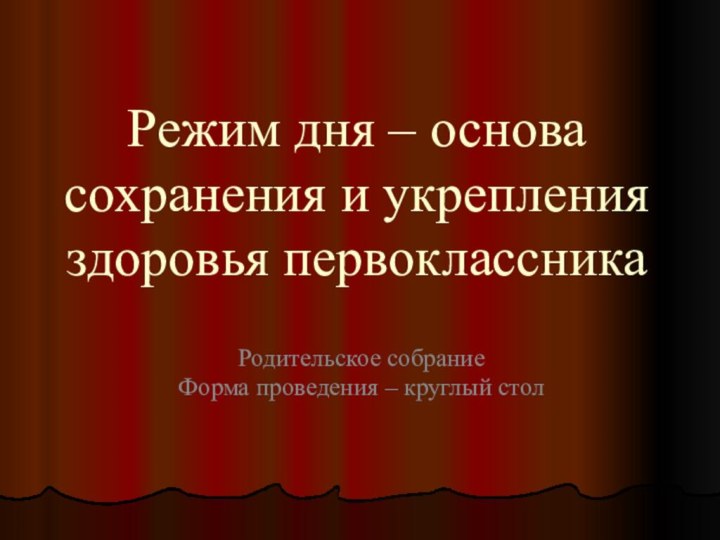 Режим дня – основа сохранения и укрепления здоровья первоклассникаРодительское собраниеФорма проведения – круглый стол