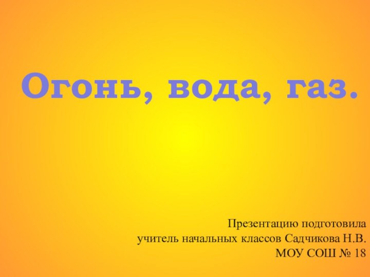 Презентацию подготовила учитель начальных классов Садчикова Н.В.МОУ СОШ № 18Огонь, вода, газ.