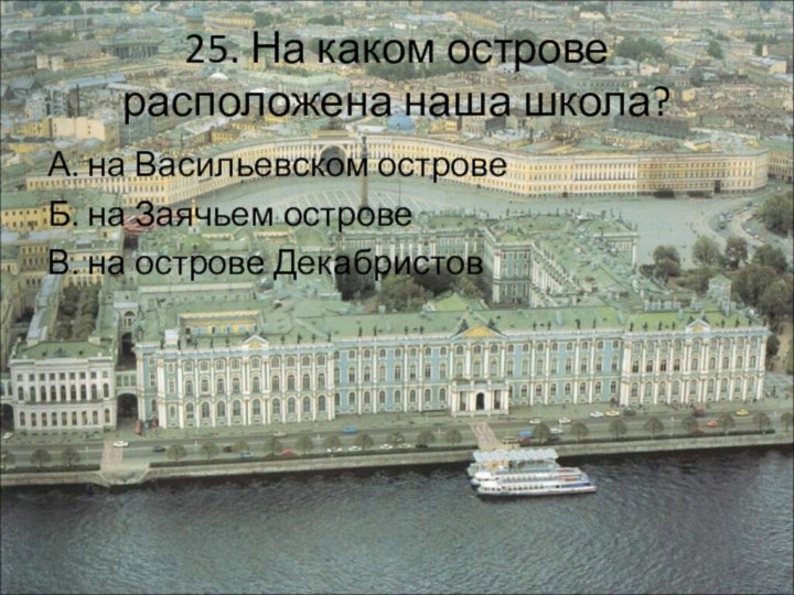 25. На каком острове расположена наша школа?А. на Васильевском островеБ. на Заячьем островеВ. на острове Декабристов