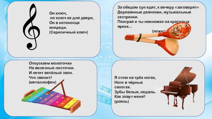 СемСемСемСемОн ключ, но ключ не для двери,Он в нотоносце впереди. (Скрипичный ключ)За