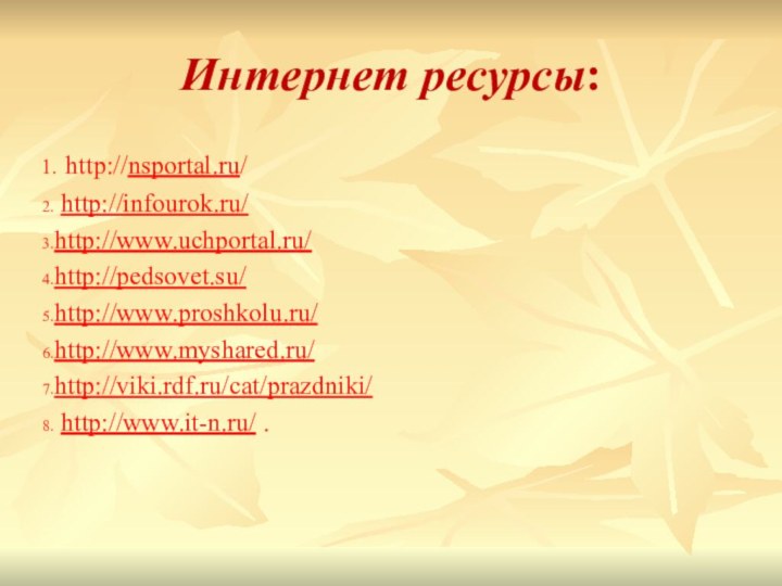 Интернет ресурсы: http://nsportal.ru/ http://infourok.ru/http://www.uchportal.ru/http://pedsovet.su/http://www.proshkolu.ru/http://www.myshared.ru/http://viki.rdf.ru/cat/prazdniki/ http://www.it-n.ru/ .