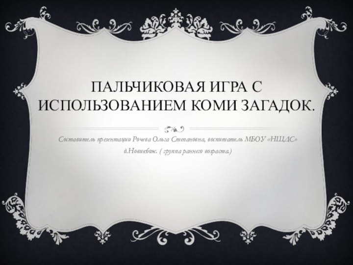 ПАЛЬЧИКОВАЯ ИГРА С ИСПОЛЬЗОВАНИЕМ КОМИ ЗАГАДОК.Составитель презентации Рочева Ольга Степановна, воспитатель МБОУ