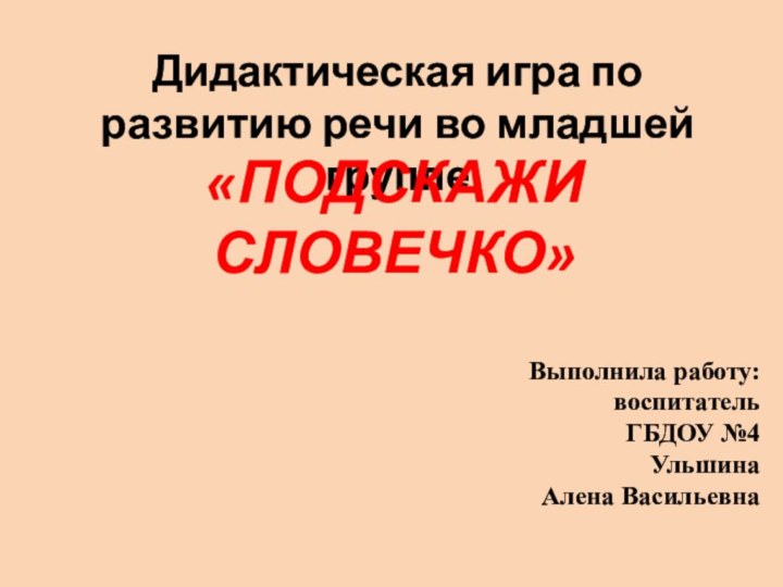 Дидактическая игра по развитию речи во младшей группе«ПОДСКАЖИ СЛОВЕЧКО»Выполнила работу: