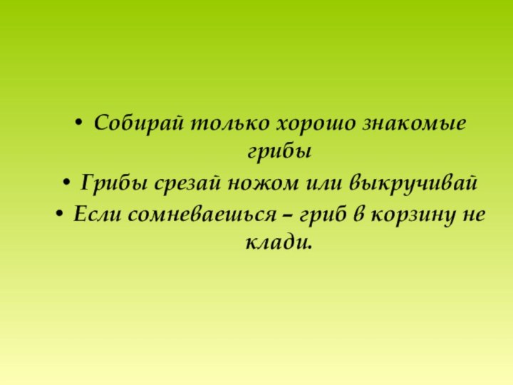 Собирай только хорошо знакомые грибыГрибы срезай ножом или выкручивайЕсли сомневаешься – гриб в корзину не клади.