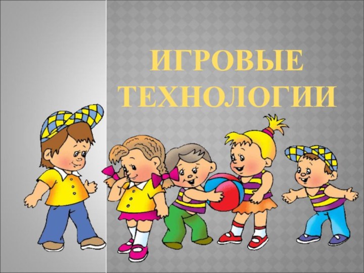 ИГРОВЫЕ  ТЕХНОЛОГИИ