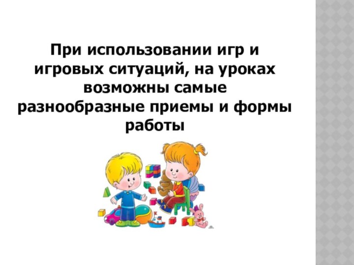 При использовании игр и игровых ситуаций, на уроках возможны самые разнообразные приемы и формы работы