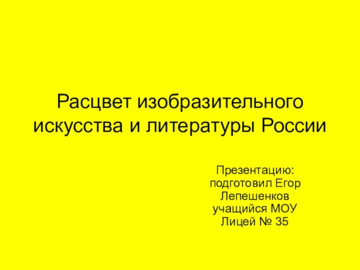 Расцвет изобразительного искусства и литературы РоссииПрезентацию: подготовил Егор Лепешенков учащийся МОУ Лицей № 35