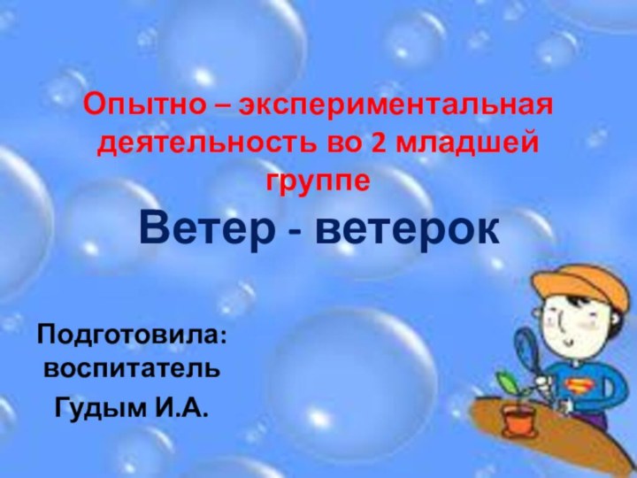 Опытно – экспериментальная деятельность во 2 младшей группе Ветер - ветерокПодготовила: воспитатель Гудым И.А.