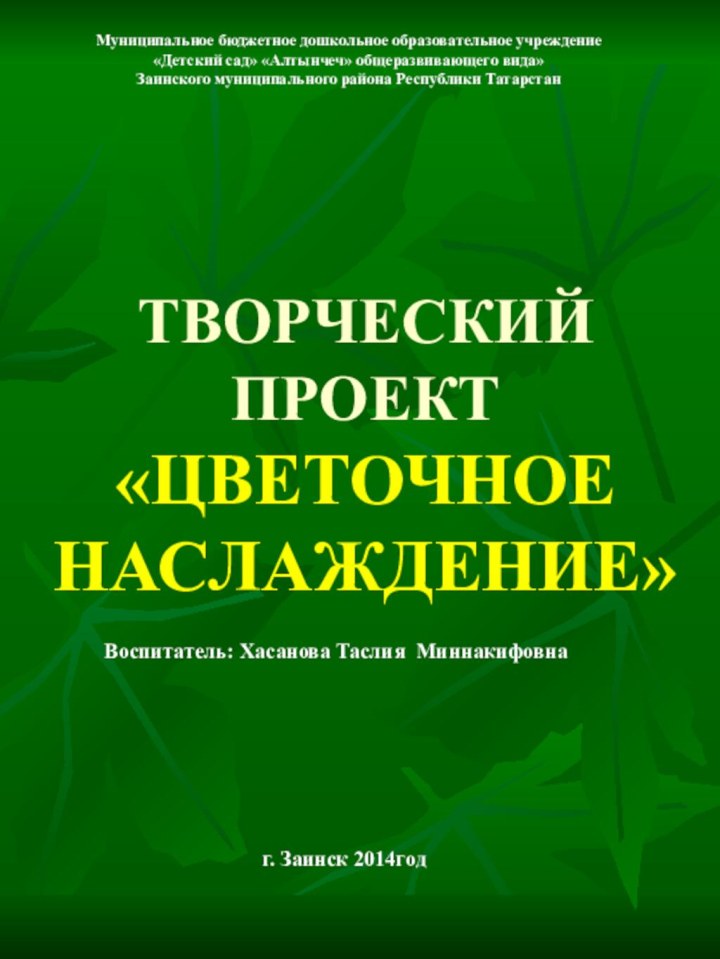 ТВОРЧЕСКИЙ ПРОЕКТ «ЦВЕТОЧНОЕ НАСЛАЖДЕНИЕ»Воспитатель: Хасанова Таслия Миннакифовнаг. Заинск 2014год Муниципальное бюджетное дошкольное