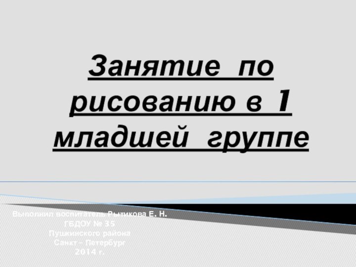 Занятие по рисованию в 1 младшей группе Выполнил воспитатель Рытикова Е. Н.ГБДОУ