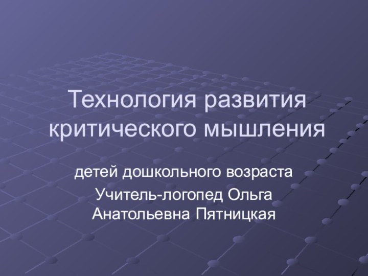 Технология развития критического мышлениядетей дошкольного возрастаУчитель-логопед Ольга Анатольевна Пятницкая