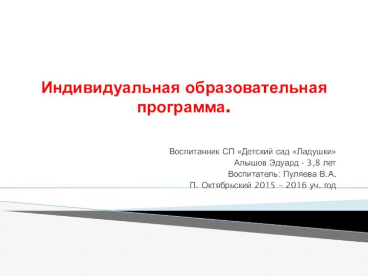 Индивидуальная образовательная программа.Воспитанник СП «Детский сад «Ладушки»Алышов Эдуард - 3,8 летВоспитатель: Пуляева