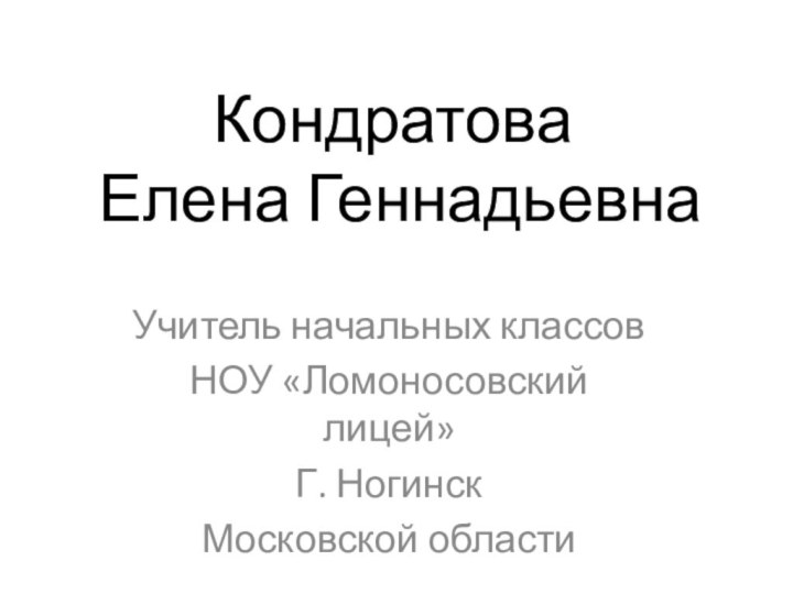 Кондратова  Елена ГеннадьевнаУчитель начальных классов НОУ «Ломоносовский лицей»Г. НогинскМосковской области