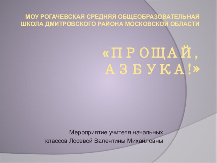 МОУ Рогачевская средняя общеобразовательная школа Дмитровского района Московской области  «ПрощАЙ, азбука!»