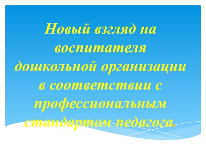 Новый взгляд на воспитателя дошкольной организации в соответствии с профессиональным стандартом педагога.