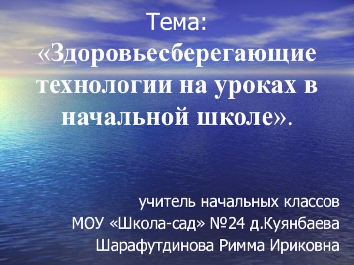 Тема: «Здоровьесберегающие технологии на уроках в начальной школе».учитель начальных классовМОУ «Школа-сад» №24 д.КуянбаеваШарафутдинова Римма Ириковна