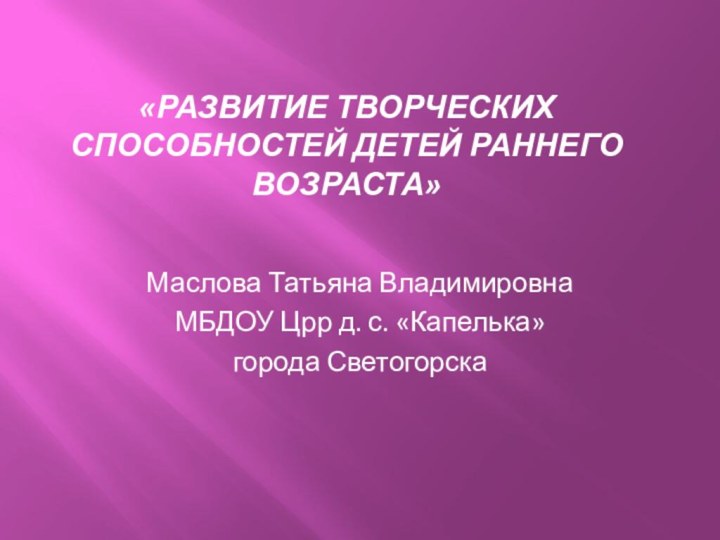 «Развитие творческих способностей детей раннего возраста»Маслова Татьяна ВладимировнаМБДОУ Црр д. с. «Капелька»города Светогорска