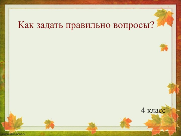 Как задать правильно вопросы?4 класс