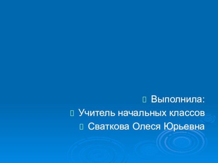 Выполнила:Учитель начальных классовСваткова Олеся Юрьевна