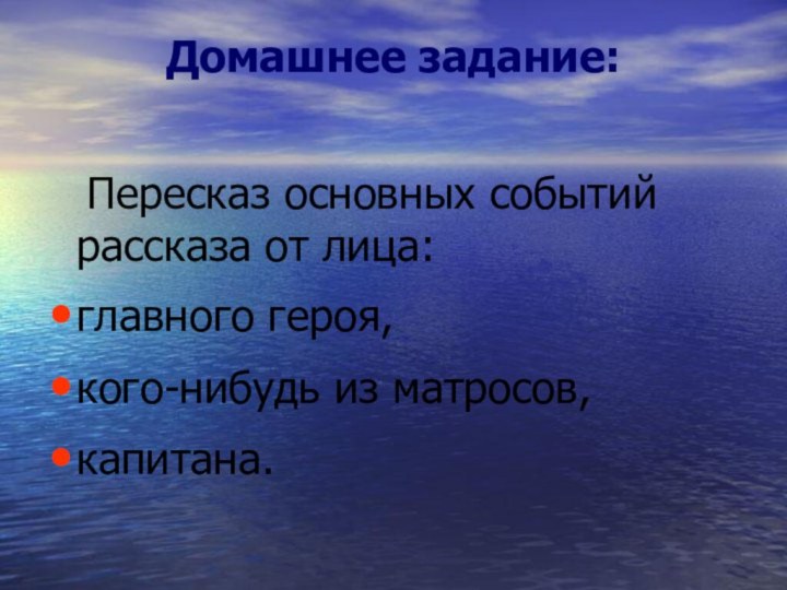 Домашнее задание:  	Пересказ основных событий рассказа от лица: главного героя,кого-нибудь из матросов, капитана.