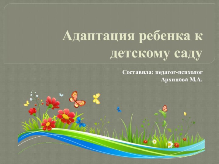 Адаптация ребенка к детскому садуСоставила: педагог-психологАрхипова М.А.