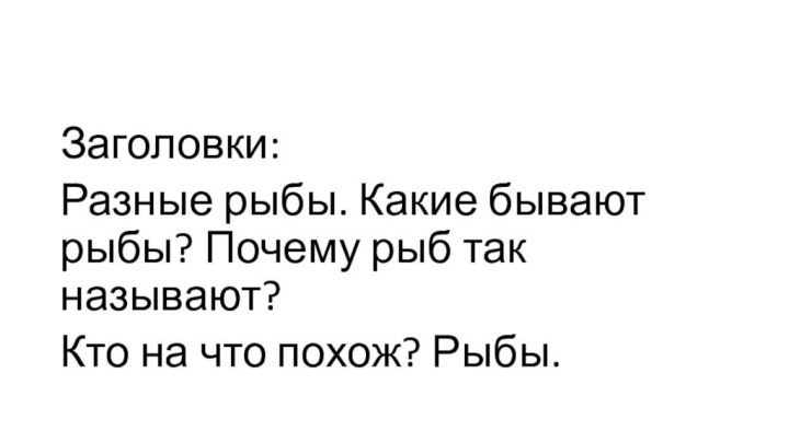 Заголовки: Разные рыбы. Какие бывают рыбы? Почему рыб так называют?Кто на что похож? Рыбы.