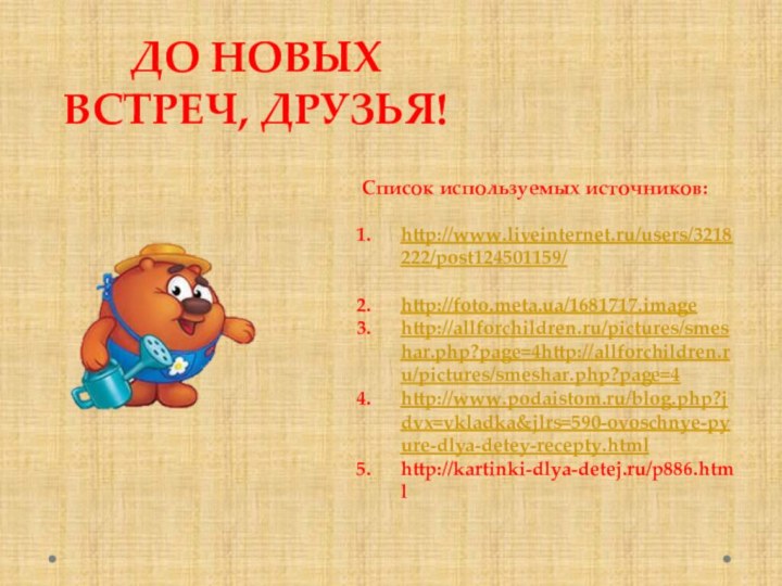 ДО НОВЫХ ВСТРЕЧ, ДРУЗЬЯ!Список используемых источников:http://www.liveinternet.ru/users/3218222/post124501159/http://foto.meta.ua/1681717.imagehttp://allforchildren.ru/pictures/smeshar.php?page=4http://allforchildren.ru/pictures/smeshar.php?page=4http://www.podaistom.ru/blog.php?jdvx=vkladka&jlrs=590-ovoschnye-pyure-dlya-detey-recepty.htmlhttp://kartinki-dlya-detej.ru/p886.html