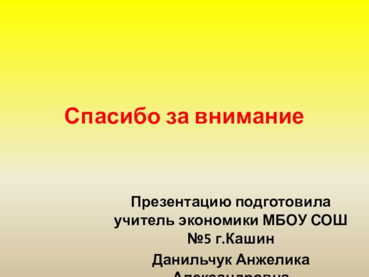 Спасибо за внимание Презентацию подготовила учитель экономики МБОУ СОШ №5 г.КашинДанильчук Анжелика Александровна