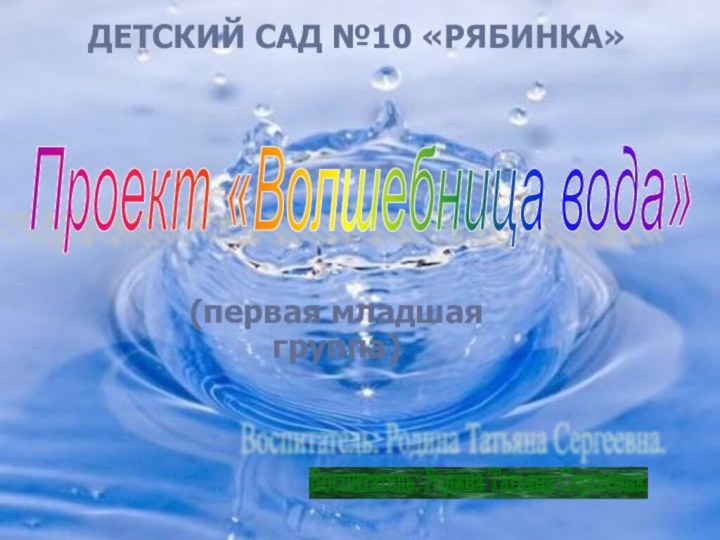 Проект «Волшебница вода» Воспитатель: Родина Татьяна Сергеевна. (первая младшая группа)ДЕТСКИЙ САД №10 «РЯБИНКА»