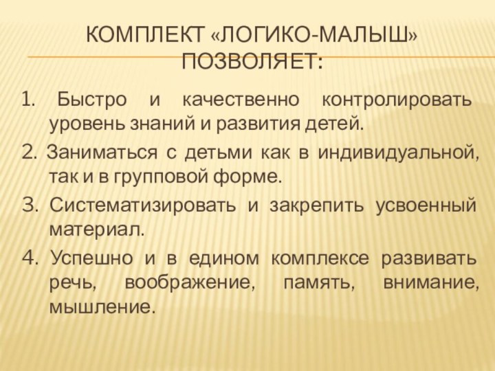 Комплект «Логико-малыш» позволяет:1. Быстро и качественно контролировать уровень знаний и развития детей.2.