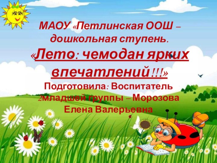 МАОУ «Петлинская ООШ – дошкольная ступень. «Лето: чемодан ярких впечатлений!!!» Подготовила: Воспитатель