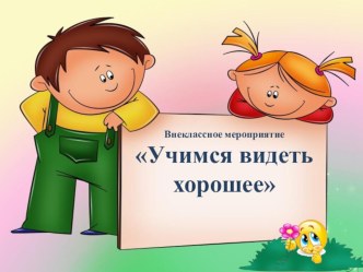 Внеклассное мероприятие в рамках семинара. Учимся видеть хорошее. презентация к уроку (2, 3, 4 класс)