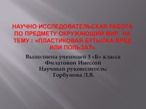 Презентация к исследовательской работе Пластиковая бутылка:вред или польза презентация к уроку по окружающему миру (3 класс) по теме