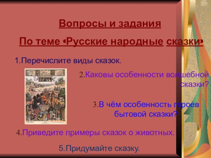 Вопросы и заданияПо теме «Русские народные сказки»1.Перечислите виды сказок.2.Каковы особенности волшебной сказки?3.В