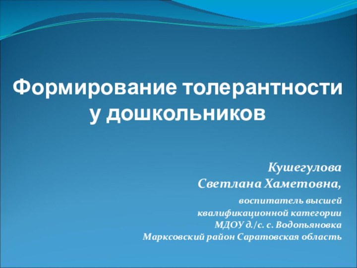 Формирование толерантности у дошкольниковКушегулова Светлана Хаметовна,воспитатель высшей квалификационной категорииМДОУ д./с. с. ВодопьяновкаМарксовский район Саратовская область