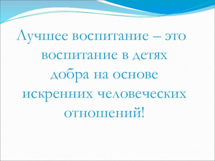 Лучшее воспитание – это воспитание в детях добра на основе искренних человеческих отношений!