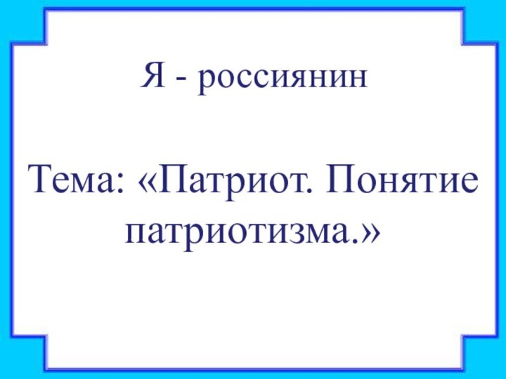 Я - россиянинТема: «Патриот. Понятие патриотизма.»