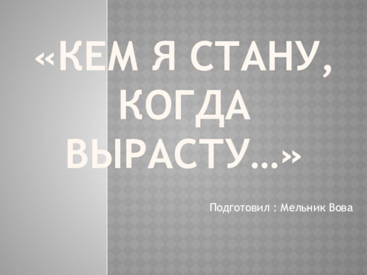 «Кем я стану, когда вырасту…»Подготовил : Мельник Вова