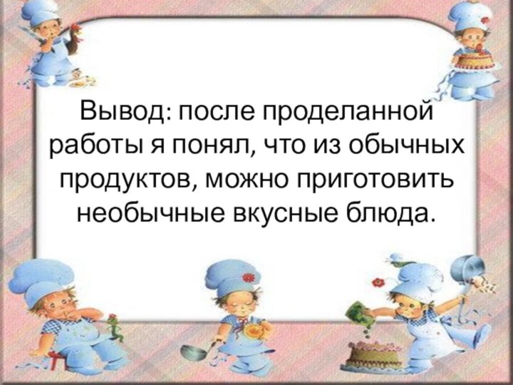 Вывод: после проделанной работы я понял, что из обычных продуктов, можно приготовить необычные вкусные блюда.