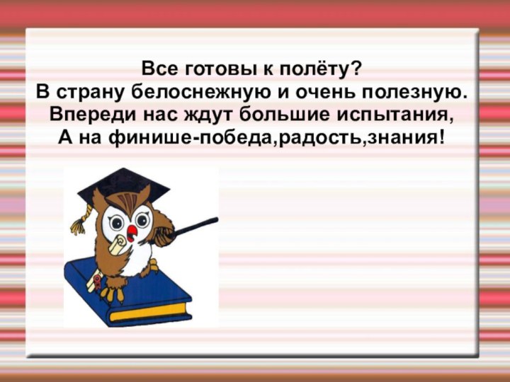 Все готовы к полёту?В страну белоснежную и очень полезную.Впереди нас ждут большие испытания,А на финише-победа,радость,знания!