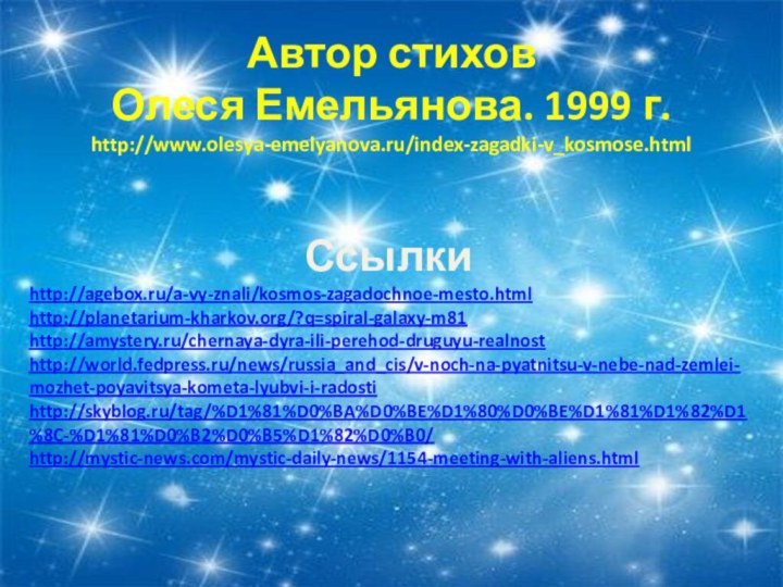 Автор стихов Олеся Емельянова. 1999 г.http://www.olesya-emelyanova.ru/index-zagadki-v_kosmose.htmlСсылкиhttp://agebox.ru/a-vy-znali/kosmos-zagadochnoe-mesto.htmlhttp://planetarium-kharkov.org/?q=spiral-galaxy-m81http://amystery.ru/chernaya-dyra-ili-perehod-druguyu-realnosthttp://world.fedpress.ru/news/russia_and_cis/v-noch-na-pyatnitsu-v-nebe-nad-zemlei-mozhet-poyavitsya-kometa-lyubvi-i-radostihttp://skyblog.ru/tag/%D1%81%D0%BA%D0%BE%D1%80%D0%BE%D1%81%D1%82%D1%8C-%D1%81%D0%B2%D0%B5%D1%82%D0%B0/http://mystic-news.com/mystic-daily-news/1154-meeting-with-aliens.html