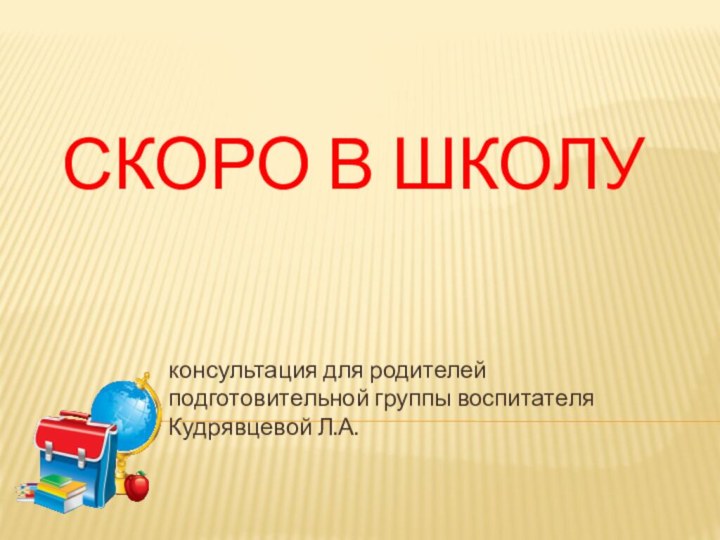 СКОРО В ШКОЛУконсультация для родителей подготовительной группы воспитателя Кудрявцевой Л.А.